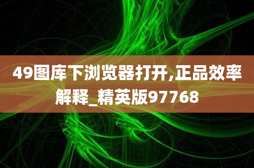 49图库下浏览器打开,正品效率解释_精英版97768