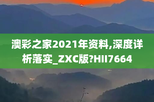 澳彩之家2021年资料,深度详析落实_ZXC版?HII7664