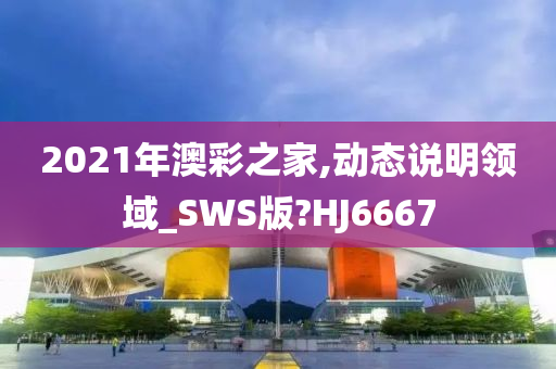 2021年澳彩之家,动态说明领域_SWS版?HJ6667