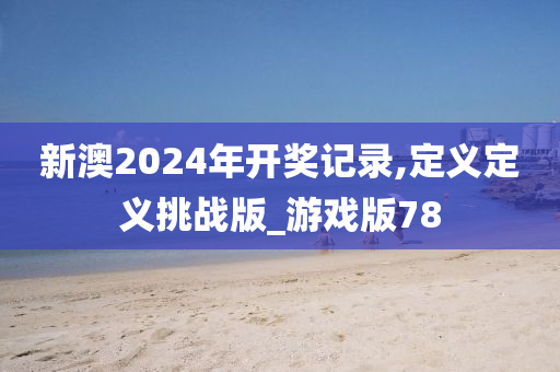 新澳2024年开奖记录,定义定义挑战版_游戏版78