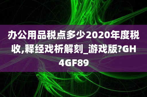 办公用品税点多少2020年度税收,释经戏析解刻_游戏版?GH4GF89