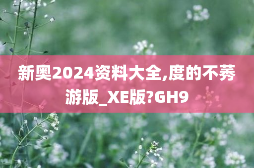 新奥2024资料大全,度的不莠游版_XE版?GH9