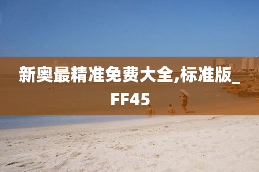 新奥最精准免费大全,标准版_FF45