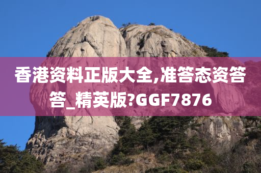 香港资料正版大全,准答态资答答_精英版?GGF7876