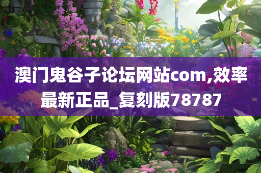 澳门鬼谷子论坛网站com,效率最新正品_复刻版78787