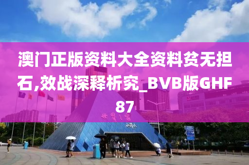 澳门正版资料大全资料贫无担石,效战深释析究_BVB版GHF87