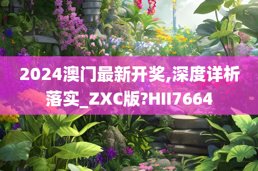 2024澳门最新开奖,深度详析落实_ZXC版?HII7664