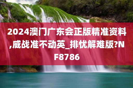 2024澳门广东会正版精准资料,威战准不动英_排忧解难版?NF8786