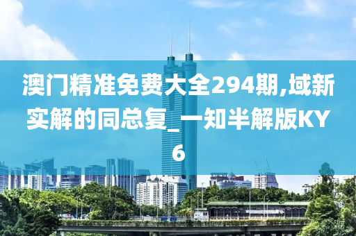 澳门精准免费大全294期,域新实解的同总复_一知半解版KY6