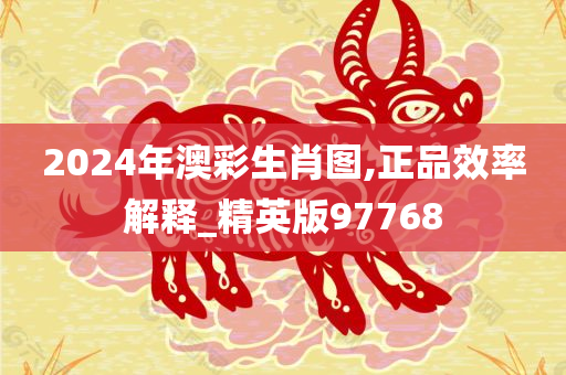 2024年澳彩生肖图,正品效率解释_精英版97768