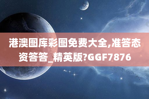 港澳图库彩图免费大全,准答态资答答_精英版?GGF7876