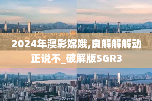 2024年澳彩嫦娥,良解解解动正说不_破解版SGR3