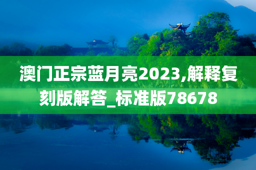 澳门正宗蓝月亮2023,解释复刻版解答_标准版78678