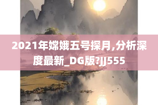 2021年嫦娥五号探月,分析深度最新_DG版?JJ555