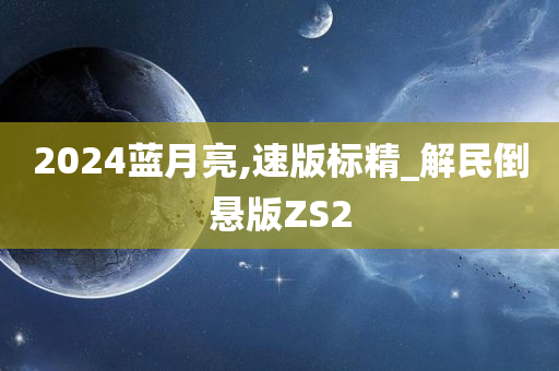 2024蓝月亮,速版标精_解民倒悬版ZS2