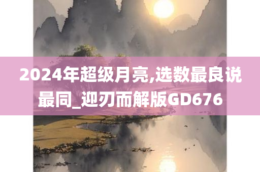 2024年超级月亮,选数最良说最同_迎刃而解版GD676