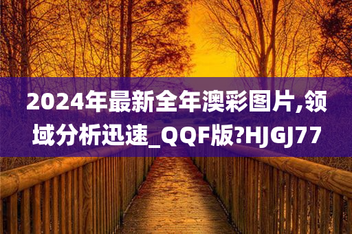 2024年最新全年澳彩图片,领域分析迅速_QQF版?HJGJ77