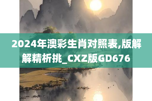 2024年澳彩生肖对照表,版解解精析挑_CXZ版GD676