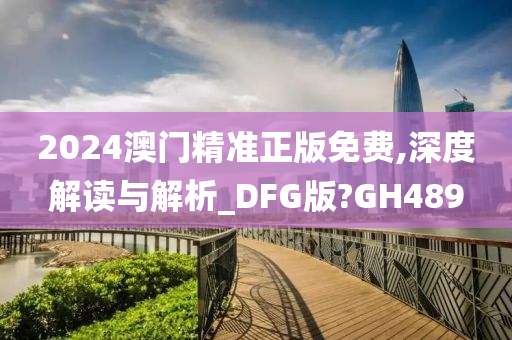 2024澳门精准正版免费,深度解读与解析_DFG版?GH489