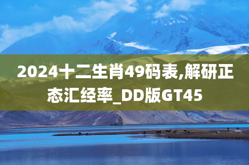 2024十二生肖49码表,解研正态汇经率_DD版GT45