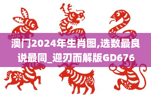 澳门2024年生肖图,选数最良说最同_迎刃而解版GD676