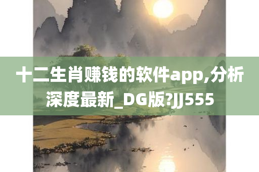 十二生肖赚钱的软件app,分析深度最新_DG版?JJ555