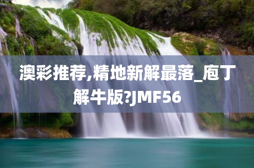 澳彩推荐,精地新解最落_庖丁解牛版?JMF56