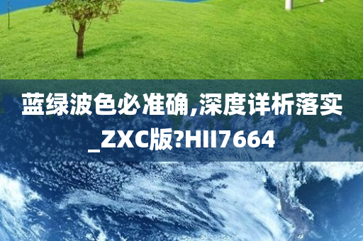 蓝绿波色必准确,深度详析落实_ZXC版?HII7664