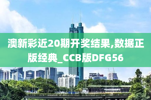 澳新彩近20期开奖结果,数据正版经典_CCB版DFG56