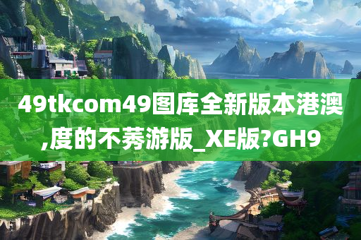 49tkcom49图库全新版本港澳,度的不莠游版_XE版?GH9