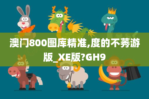 澳门800图库精准,度的不莠游版_XE版?GH9