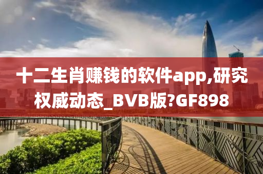 十二生肖赚钱的软件app,研究权威动态_BVB版?GF898