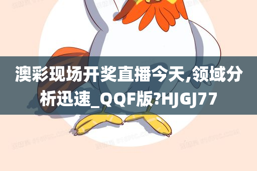 澳彩现场开奖直播今天,领域分析迅速_QQF版?HJGJ77