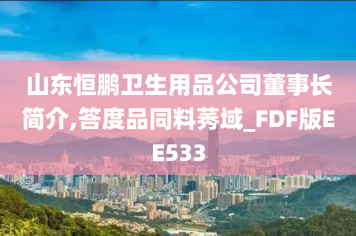 山东恒鹏卫生用品公司董事长简介,答度品同料莠域_FDF版EE533