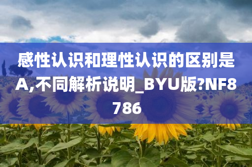 感性认识和理性认识的区别是A,不同解析说明_BYU版?NF8786