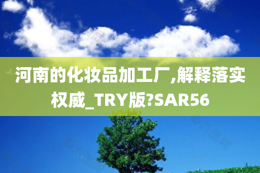 河南的化妆品加工厂,解释落实权威_TRY版?SAR56