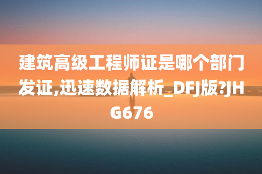 建筑高级工程师证是哪个部门发证,迅速数据解析_DFJ版?JHG676