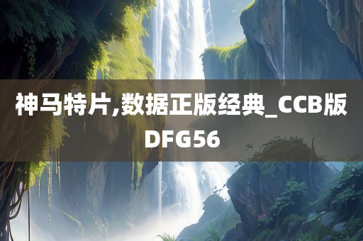 神马特片,数据正版经典_CCB版DFG56