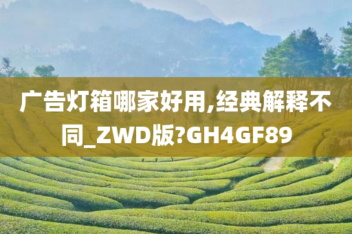 广告灯箱哪家好用,经典解释不同_ZWD版?GH4GF89