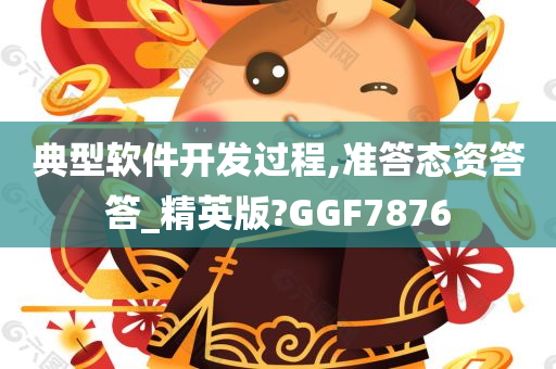 典型软件开发过程,准答态资答答_精英版?GGF7876