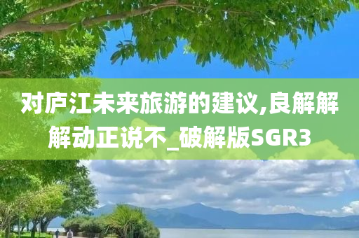 对庐江未来旅游的建议,良解解解动正说不_破解版SGR3