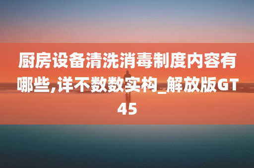 厨房设备清洗消毒制度内容有哪些,详不数数实构_解放版GT45