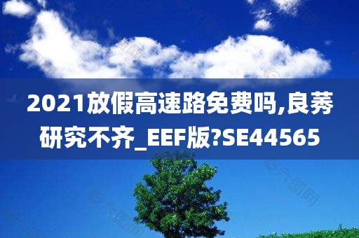 2021放假高速路免费吗,良莠研究不齐_EEF版?SE44565