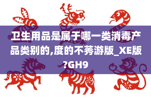 卫生用品是属于哪一类消毒产品类别的,度的不莠游版_XE版?GH9