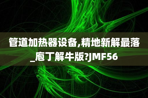 管道加热器设备,精地新解最落_庖丁解牛版?JMF56