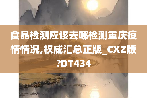 食品检测应该去哪检测重庆疫情情况,权威汇总正版_CXZ版?DT434