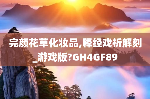 完颜花草化妆品,释经戏析解刻_游戏版?GH4GF89