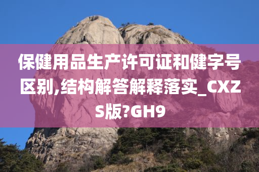 保健用品生产许可证和健字号区别,结构解答解释落实_CXZS版?GH9