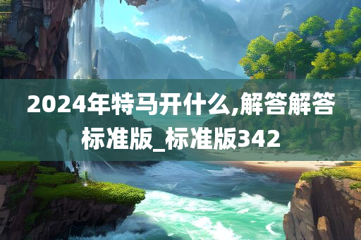 2024年特马开什么,解答解答标准版_标准版342