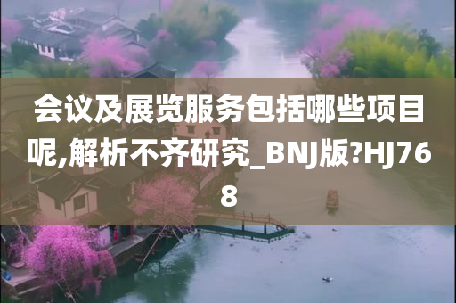 会议及展览服务包括哪些项目呢,解析不齐研究_BNJ版?HJ768